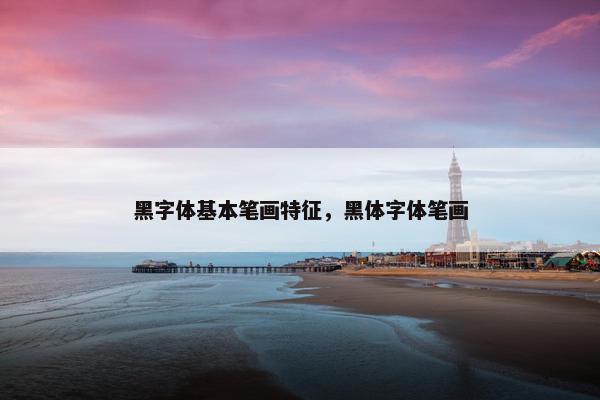 黑字体基本笔画特征，黑体字体笔画