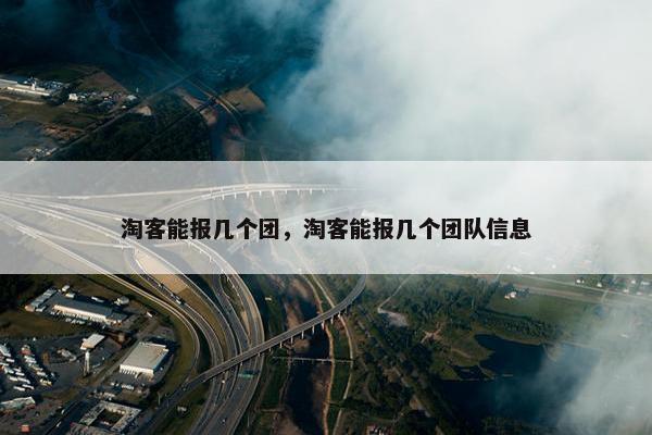 淘客能报几个团，淘客能报几个团队信息