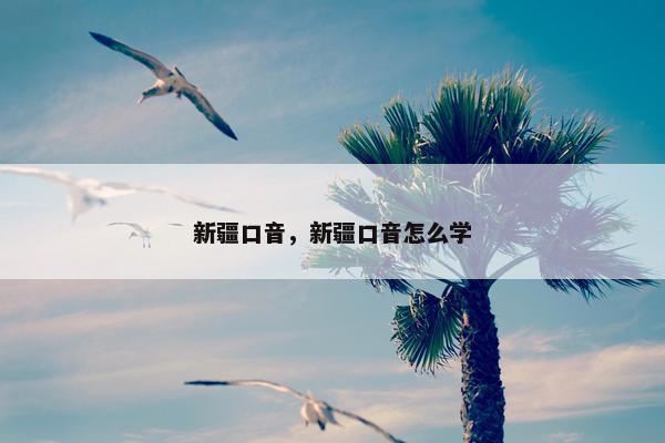新疆口音，新疆口音怎么学