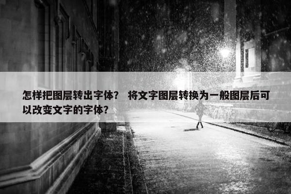 怎样把图层转出字体？ 将文字图层转换为一般图层后可以改变文字的字体？