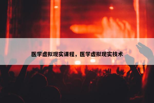 医学虚拟现实课程，医学虚拟现实技术
