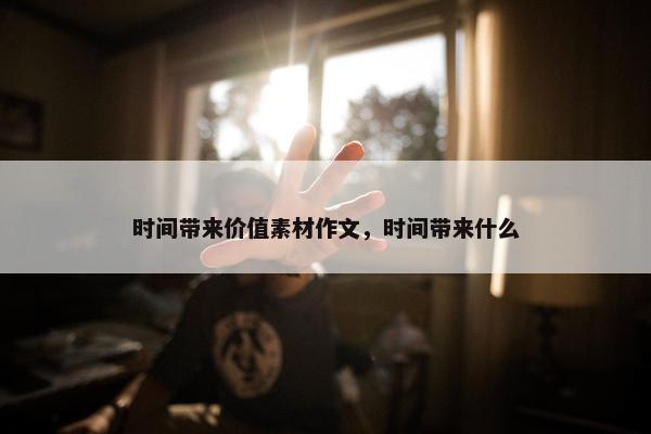 时间带来价值素材作文，时间带来什么
