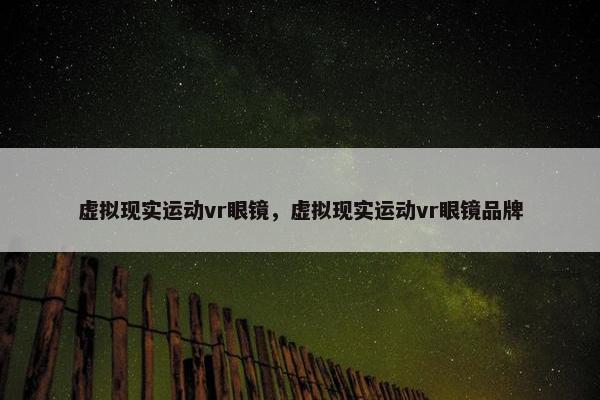虚拟现实运动vr眼镜，虚拟现实运动vr眼镜品牌