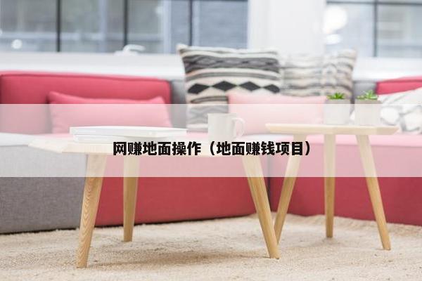 网赚地面操作（地面赚钱项目）