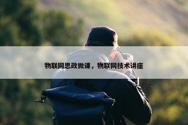 物联网思政微课，物联网技术讲座