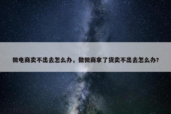 微电商卖不出去怎么办，做微商拿了货卖不出去怎么办?