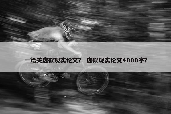 一篇关虚拟现实论文？ 虚拟现实论文4000字？