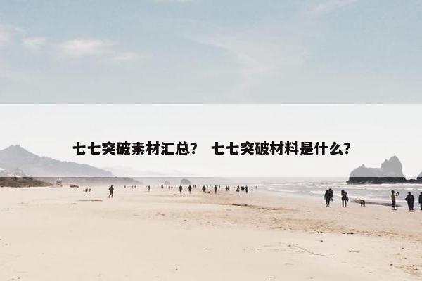 七七突破素材汇总？ 七七突破材料是什么？