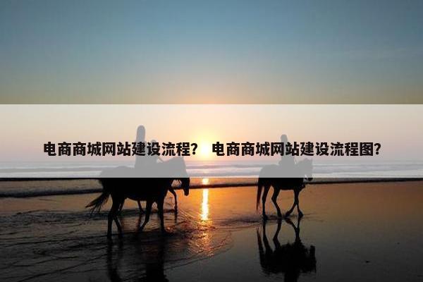 电商商城网站建设流程？ 电商商城网站建设流程图？