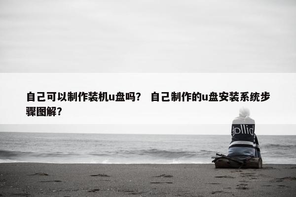 自己可以制作装机u盘吗？ 自己制作的u盘安装系统步骤图解？