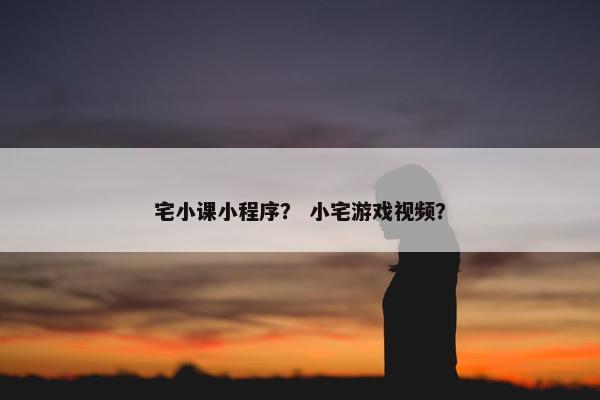 宅小课小程序？ 小宅游戏视频？