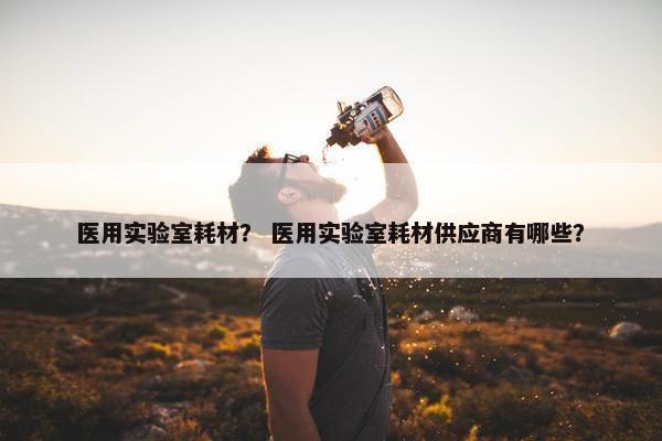 医用实验室耗材？ 医用实验室耗材供应商有哪些？